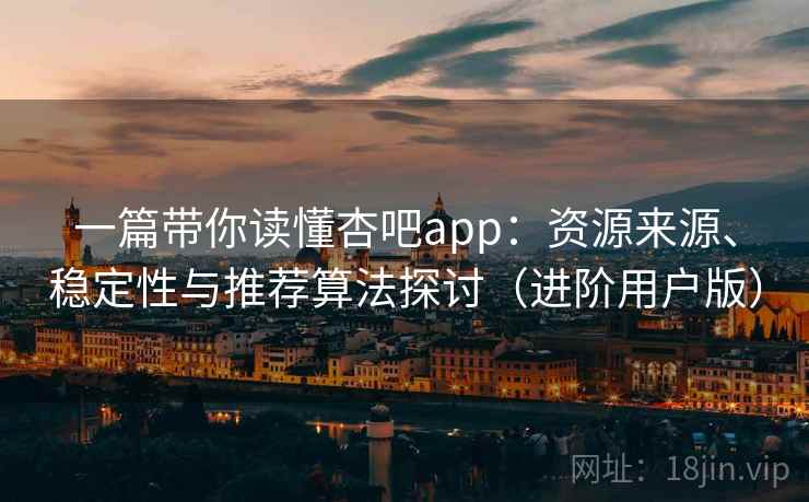 一篇带你读懂杏吧app：资源来源、稳定性与推荐算法探讨（进阶用户版）