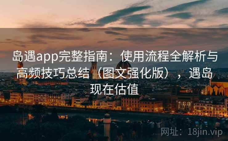 岛遇app完整指南：使用流程全解析与高频技巧总结（图文强化版），遇岛现在估值