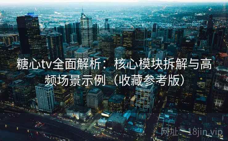 糖心tv全面解析：核心模块拆解与高频场景示例（收藏参考版）