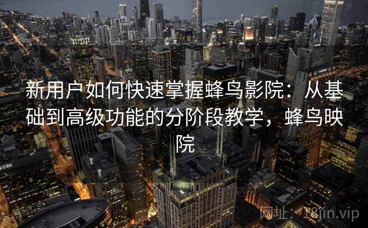 新用户如何快速掌握蜂鸟影院：从基础到高级功能的分阶段教学，蜂鸟映院