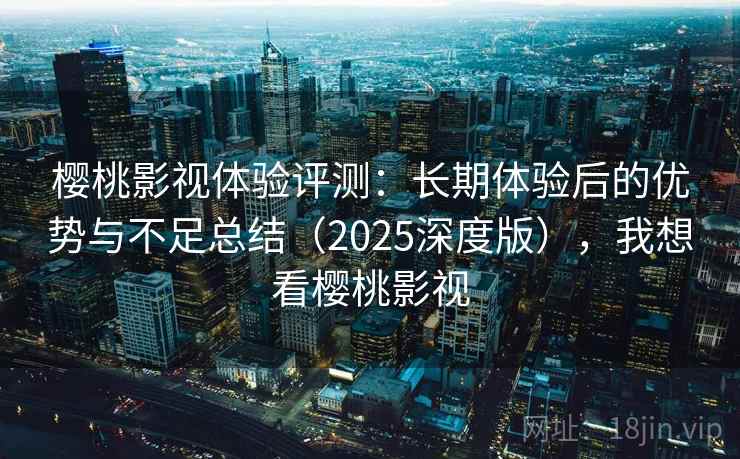 樱桃影视体验评测：长期体验后的优势与不足总结（2025深度版），我想看樱桃影视