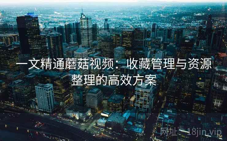 一文精通蘑菇视频：收藏管理与资源整理的高效方案