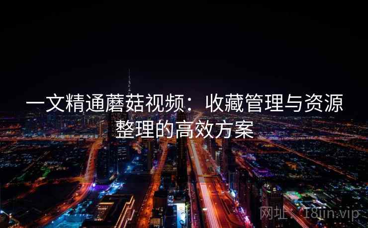 一文精通蘑菇视频:收藏管理与资源整理的高效方案 一文精通蘑菇视频:收藏管理与资源整理的高效方案