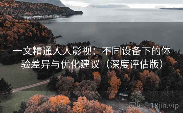 一文精通人人影视：不同设备下的体验差异与优化建议（深度评估版）
