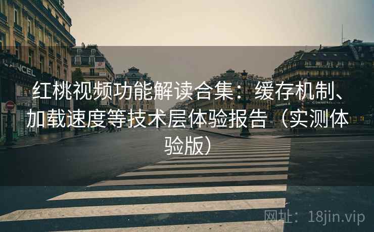 红桃视频功能解读合集:缓存机制、加载速度等技术层体验报告(实测体验版) 红桃视频功能解读合集:缓存机制、加载速度等技术层体验报告(实测体验版)