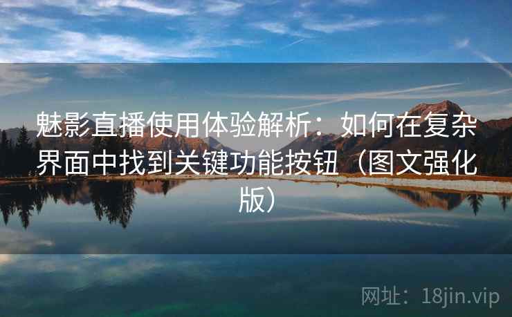 魅影直播使用体验解析：如何在复杂界面中找到关键功能按钮（图文强化版）