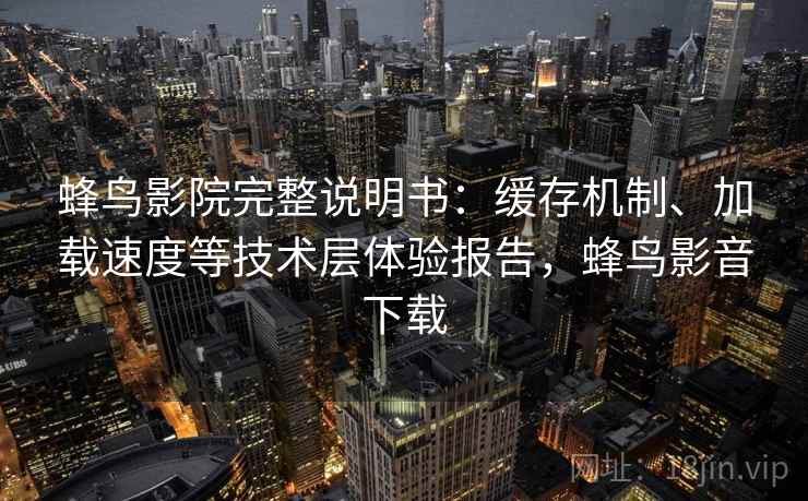 蜂鸟影院完整说明书：缓存机制、加载速度等技术层体验报告，蜂鸟影音下载