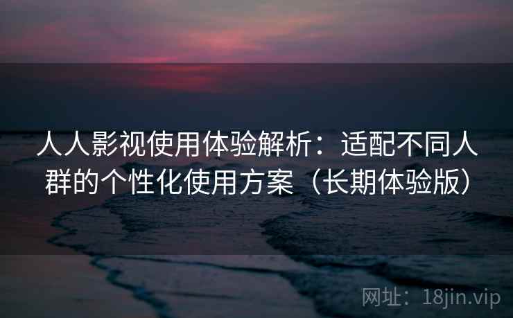人人影视使用体验解析:适配不同人群的个性化使用方案(长期体验版) 人人影视使用体验解析:适配不同人群的个性化使用方案(长期体验版)
