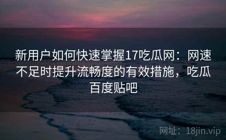 新用户如何快速掌握17吃瓜网：网速不足时提升流畅度的有效措施，吃瓜百度贴吧