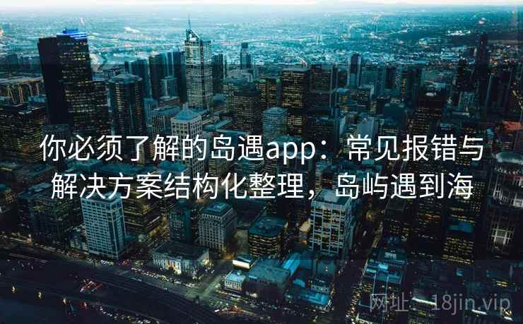 你必须了解的岛遇app：常见报错与解决方案结构化整理，岛屿遇到海