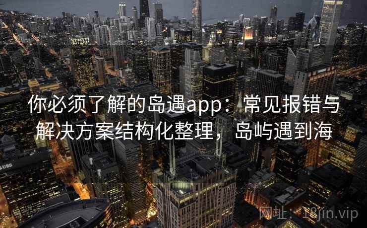 你必须了解的岛遇app：常见报错与解决方案结构化整理，岛屿遇到海