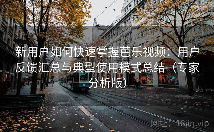 新用户如何快速掌握芭乐视频：用户反馈汇总与典型使用模式总结（专家分析版）