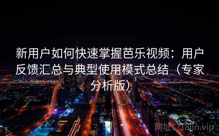 新用户如何快速掌握芭乐视频:用户反馈汇总与典型使用模式总结(专家分析版) 新用户如何快速掌握芭乐视频:用户反馈汇总与典型使用模式总结(专家分析版)