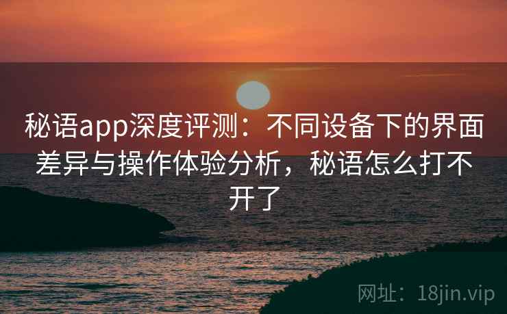 秘语app深度评测:不同设备下的界面差异与操作体验分析,秘语怎么打不开了 秘语app深度评测:不同设备下的界面差异与操作体验分析,秘语怎么打不开了