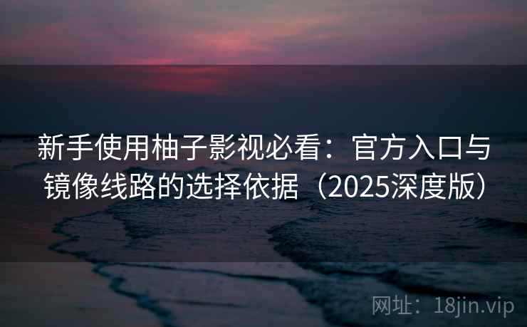 新手使用柚子影视必看:官方入口与镜像线路的选择依据(2025深度版) 新手使用柚子影视必看:官方入口与镜像线路的选择依据(2025深度版)