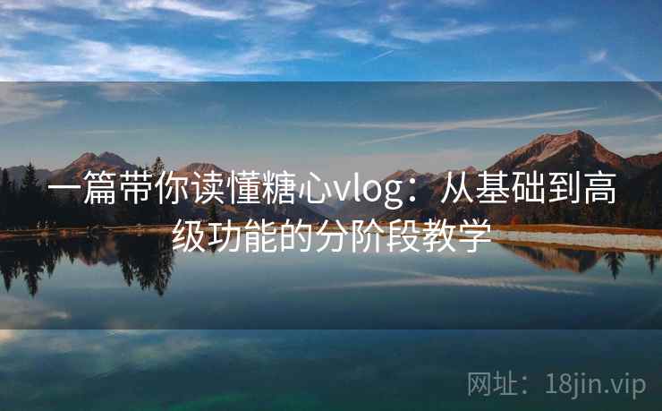 一篇带你读懂糖心vlog：从基础到高级功能的分阶段教学