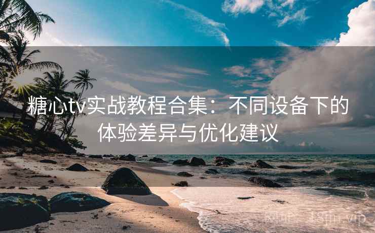糖心tv实战教程合集:不同设备下的体验差异与优化建议 糖心tv实战教程合集:不同设备下的体验差异与优化建议