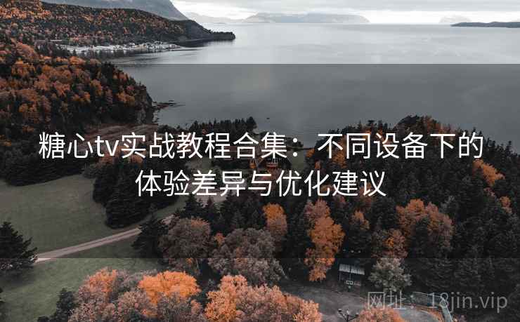 糖心tv实战教程合集：不同设备下的体验差异与优化建议