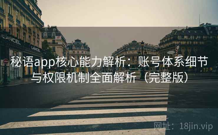 秘语app核心能力解析：账号体系细节与权限机制全面解析（完整版）