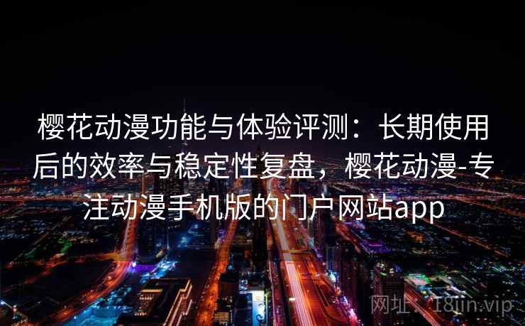 樱花动漫功能与体验评测:长期使用后的效率与稳定性复盘,樱花动漫-专注动漫手机版的门户网站app 樱花动漫功能与体验评测:长期使用后的效率与稳定性复盘,樱花动漫-专注动漫手机版的门户网站app