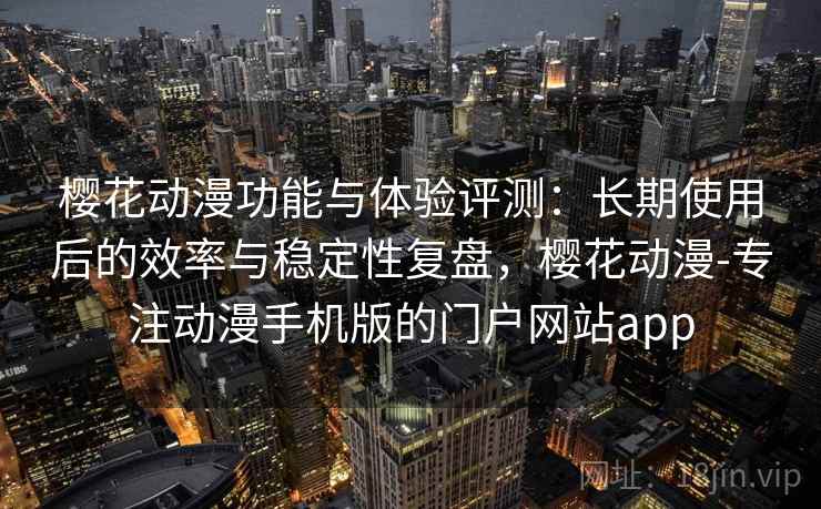 樱花动漫功能与体验评测：长期使用后的效率与稳定性复盘，樱花动漫-专注动漫手机版的门户网站app