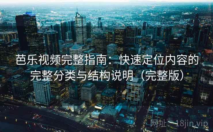 芭乐视频完整指南：快速定位内容的完整分类与结构说明（完整版）