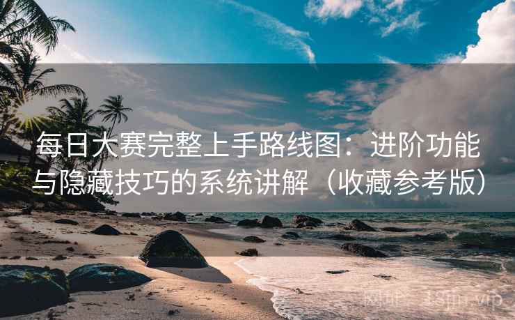 每日大赛完整上手路线图：进阶功能与隐藏技巧的系统讲解（收藏参考版）
