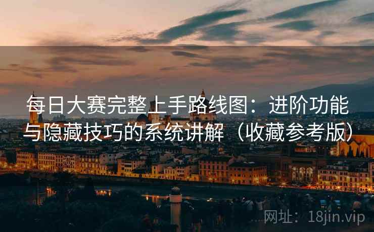 每日大赛完整上手路线图：进阶功能与隐藏技巧的系统讲解（收藏参考版）