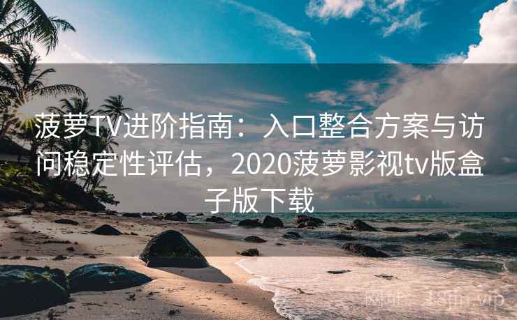 菠萝TV进阶指南:入口整合方案与访问稳定性评估,2020菠萝影视tv版盒子版下载 菠萝TV进阶指南:入口整合方案与访问稳定性评估,2020菠萝影视tv版盒子版下载