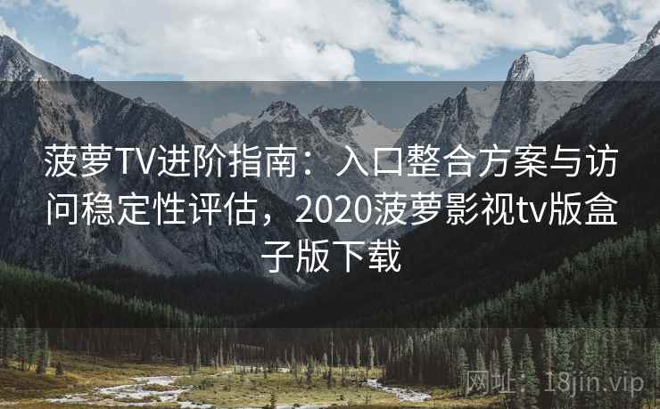 菠萝TV进阶指南：入口整合方案与访问稳定性评估，2020菠萝影视tv版盒子版下载