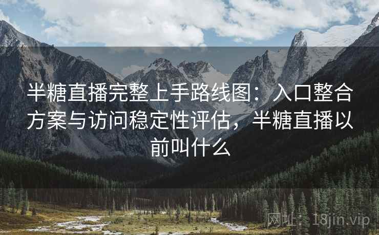 半糖直播完整上手路线图：入口整合方案与访问稳定性评估，半糖直播以前叫什么