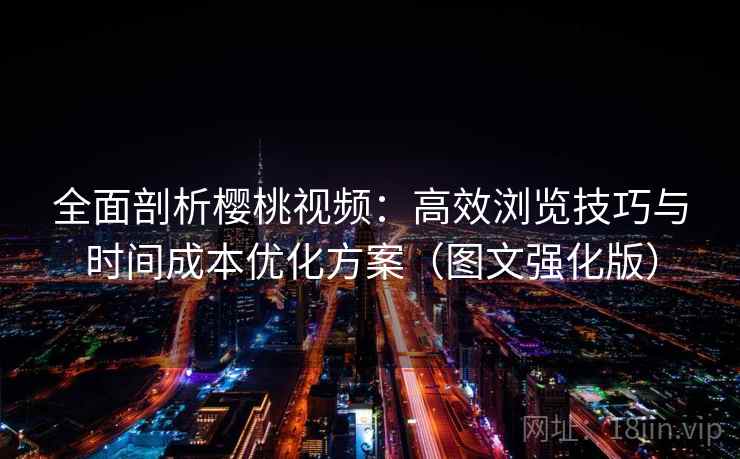 全面剖析樱桃视频：高效浏览技巧与时间成本优化方案（图文强化版）