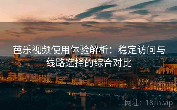 芭乐视频使用体验解析：稳定访问与线路选择的综合对比