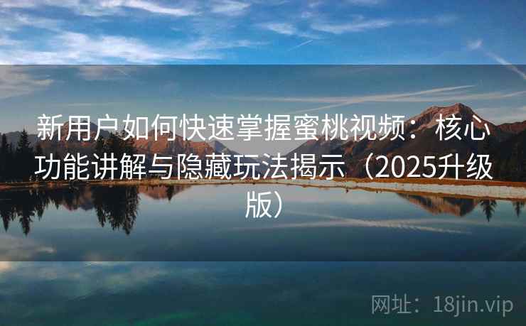 新用户如何快速掌握蜜桃视频:核心功能讲解与隐藏玩法揭示(2025升级版) 新用户如何快速掌握蜜桃视频:核心功能讲解与隐藏玩法揭示(2025升级版)