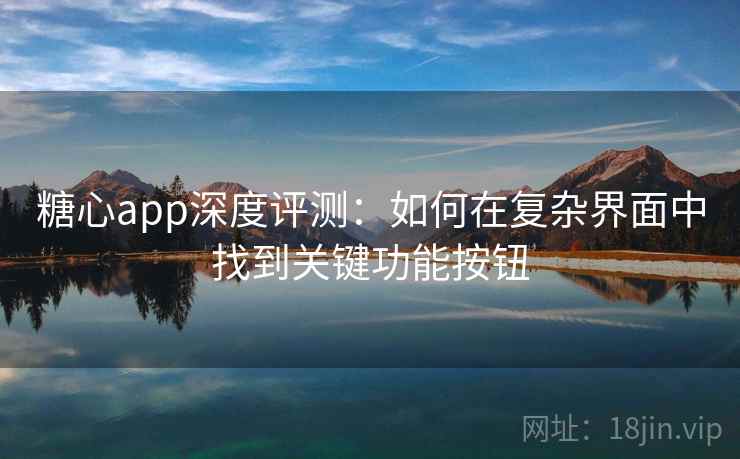 糖心app深度评测：如何在复杂界面中找到关键功能按钮