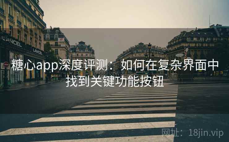 糖心app深度评测:如何在复杂界面中找到关键功能按钮 糖心app深度评测:如何在复杂界面中找到关键功能按钮
