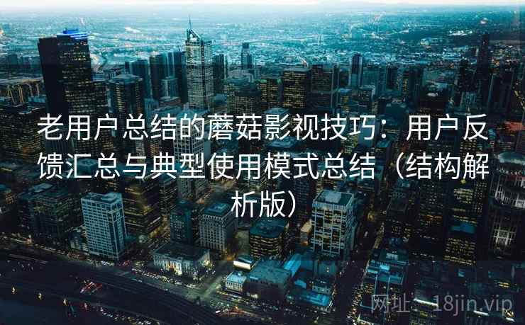 老用户总结的蘑菇影视技巧:用户反馈汇总与典型使用模式总结(结构解析版) 老用户总结的蘑菇影视技巧:用户反馈汇总与典型使用模式总结(结构解析版)