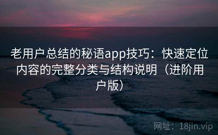 老用户总结的秘语app技巧:快速定位内容的完整分类与结构说明(进阶用户版) 老用户总结的秘语app技巧:快速定位内容的完整分类与结构说明(进阶用户版)