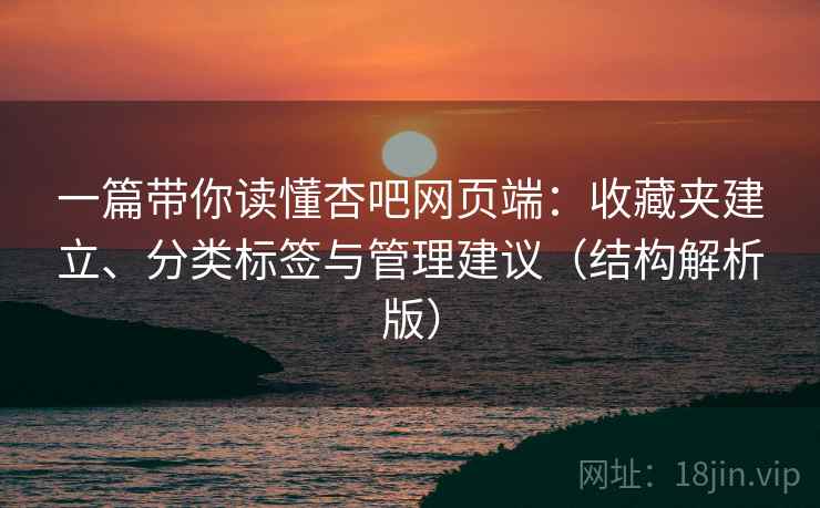 一篇带你读懂杏吧网页端:收藏夹建立、分类标签与管理建议(结构解析版) 一篇带你读懂杏吧网页端:收藏夹建立、分类标签与管理建议(结构解析版)