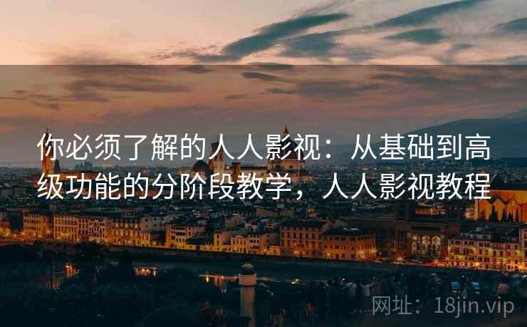 你必须了解的人人影视：从基础到高级功能的分阶段教学，人人影视教程