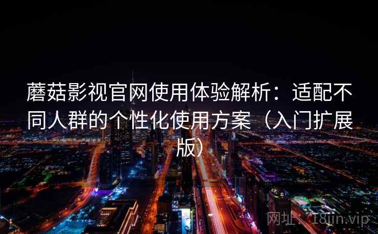 蘑菇影视官网使用体验解析：适配不同人群的个性化使用方案（入门扩展版）