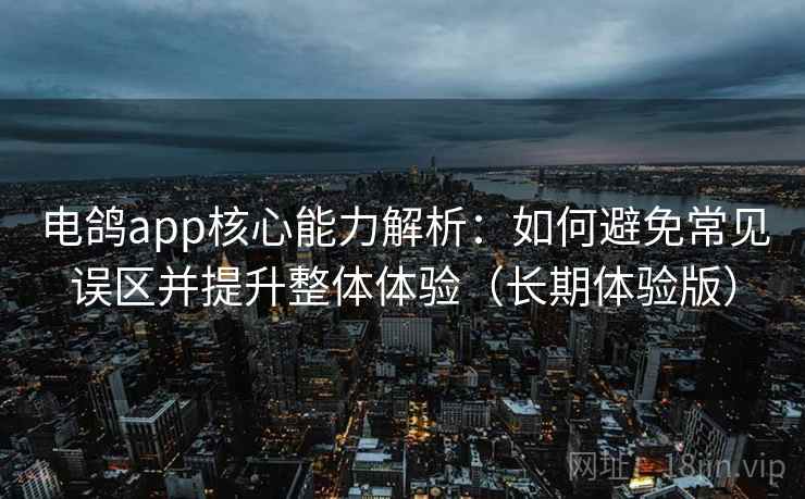 电鸽app核心能力解析：如何避免常见误区并提升整体体验（长期体验版）