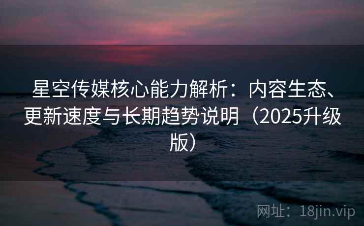 星空传媒核心能力解析:内容生态、更新速度与长期趋势说明(2025升级版) 星空传媒核心能力解析:内容生态、更新速度与长期趋势说明(2025升级版)