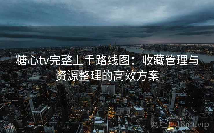 糖心tv完整上手路线图：收藏管理与资源整理的高效方案