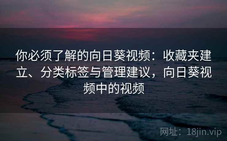 你必须了解的向日葵视频：收藏夹建立、分类标签与管理建议，向日葵视频中的视频