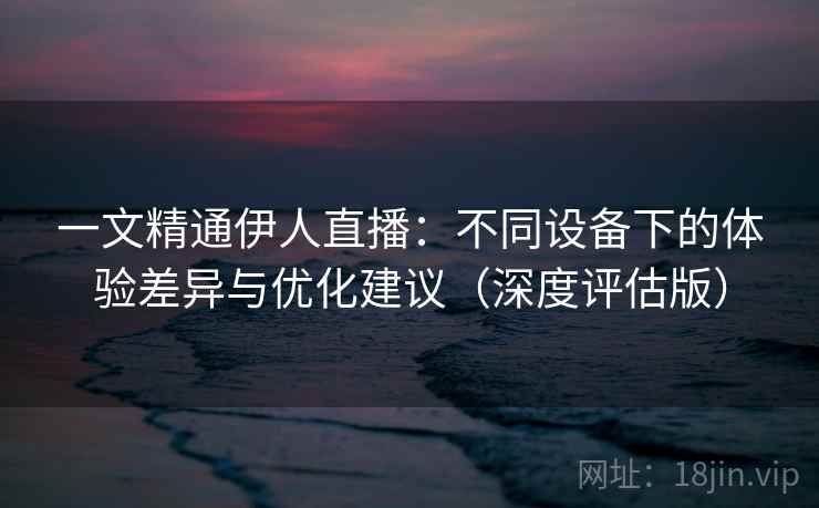 一文精通伊人直播:不同设备下的体验差异与优化建议(深度评估版) 一文精通伊人直播:不同设备下的体验差异与优化建议(深度评估版)