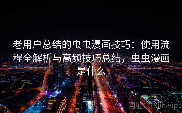 老用户总结的虫虫漫画技巧：使用流程全解析与高频技巧总结，虫虫漫画是什么