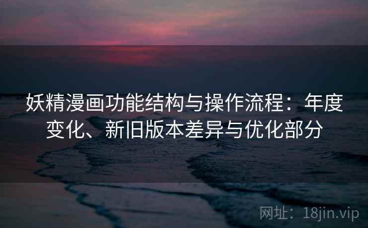 妖精漫画功能结构与操作流程:年度变化、新旧版本差异与优化部分 妖精漫画功能结构与操作流程:年度变化、新旧版本差异与优化部分