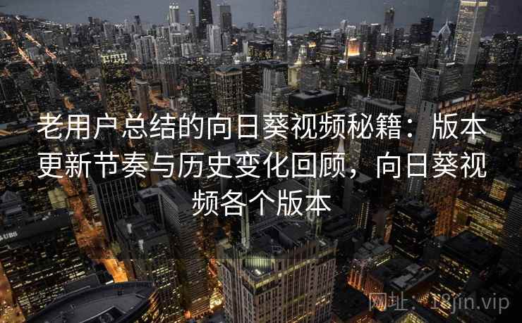 老用户总结的向日葵视频秘籍：版本更新节奏与历史变化回顾，向日葵视频各个版本
