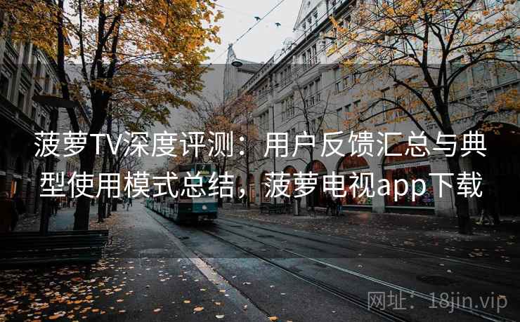 菠萝TV深度评测：用户反馈汇总与典型使用模式总结，菠萝电视app下载